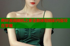 哔咔漫画刷机之家全新体验精彩内容尽在掌握