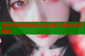 哗咔哔咔漫画绿色主题探索与精彩故事集锦