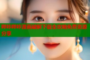 哔咔哔咔漫画破解下载全攻略免费资源分享