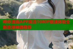哔咔漫画APP高清1080P极速体验全新追漫神器推荐