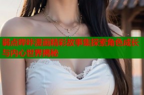 弱点哔咔漫画精彩故事集探索角色成长与内心世界揭秘