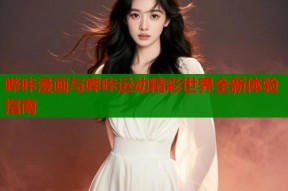 哔咔漫画与哔咔运动精彩世界全新体验指南