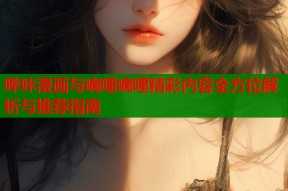 哔咔漫画与嘀哩嘀哩精彩内容全方位解析与推荐指南