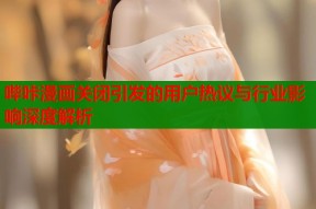哔咔漫画关闭引发的用户热议与行业影响深度解析