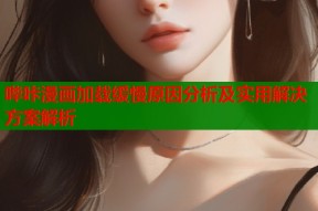 哔咔漫画加载缓慢原因分析及实用解决方案解析