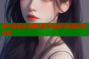 哔咔漫画全名解析及其起源与发展详细介绍
