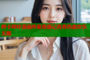 哗卡哔咔漫画仲夏奇遇记青春热血欢乐无限