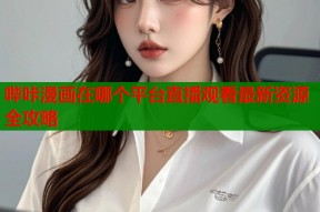 哔咔漫画在哪个平台直播观看最新资源全攻略