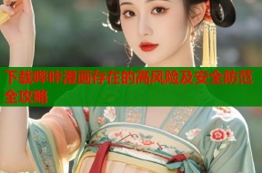 下载哔咔漫画存在的高风险及安全防范全攻略