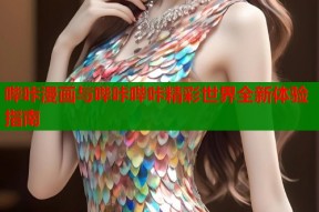 哔咔漫画与哔咔哔咔精彩世界全新体验指南