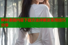 哔咔漫画内容下载方法详解及实用技巧分享