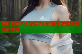 哔咔漫画广告硫离子助你极速畅享海量漫画资源