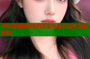 哔咔漫画裸连使用安全性及合法性全面解析