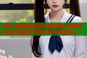 污哔咔漫画精选推荐与精彩连载全解析精彩纷呈的漫画世界尽在污哔咔漫画平台