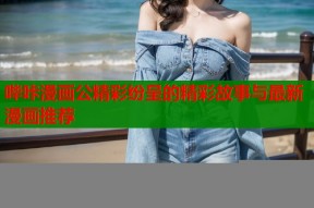 哔咔漫画公精彩纷呈的精彩故事与最新漫画推荐