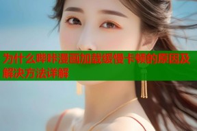 为什么哔咔漫画加载缓慢卡顿的原因及解决方法详解