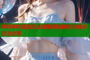 哔咔哔咔漫画无法观看原因解析与解决方法分享