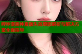 哔咔漫画仲夏版失效原因解析与解决方案全面指导