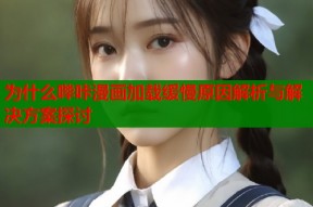 为什么哔咔漫画加载缓慢原因解析与解决方案探讨