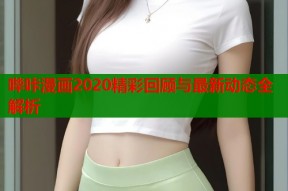 哔咔漫画2020精彩回顾与最新动态全解析