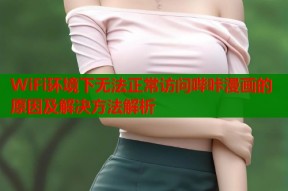 WiFi环境下无法正常访问哔咔漫画的原因及解决方法解析