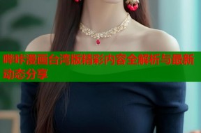 哔咔漫画台湾版精彩内容全解析与最新动态分享