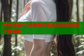 哔咔漫画PC端全新体验高清资源极速下载指南