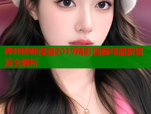 哔咔哔咔漫画2019精彩回顾与最新资源全解析  第1张