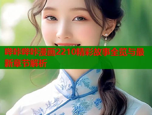 哔咔哔咔漫画2210精彩故事全览与最新章节解析  第1张