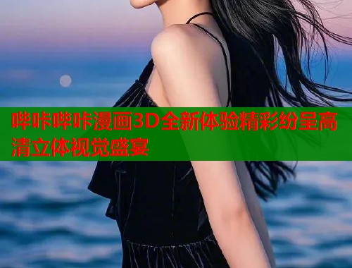 哔咔哔咔漫画3D全新体验精彩纷呈高清立体视觉盛宴  第1张