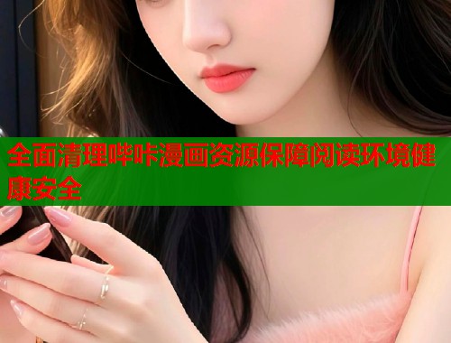 全面清理哔咔漫画资源保障阅读环境健康安全  第1张