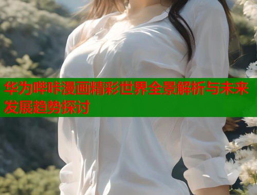 华为哔咔漫画精彩世界全景解析与未来发展趋势探讨  第1张