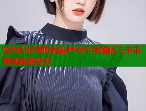 华为哔咔漫画精彩世界全景解析与未来发展趋势探讨  第2张