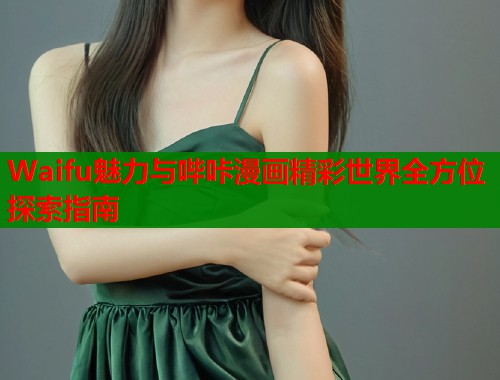 Waifu魅力与哔咔漫画精彩世界全方位探索指南  第1张