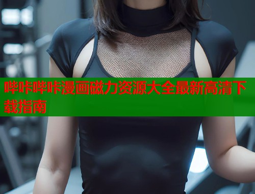哔咔哔咔漫画磁力资源大全最新高清下载指南  第1张