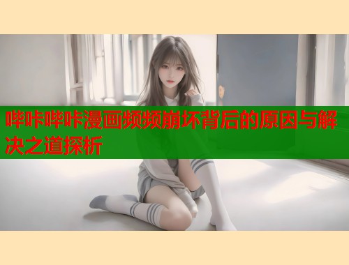 哔咔哔咔漫画频频崩坏背后的原因与解决之道探析  第1张
