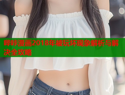 哔咔漫画2018年被玩坏现象解析与解决全攻略  第1张