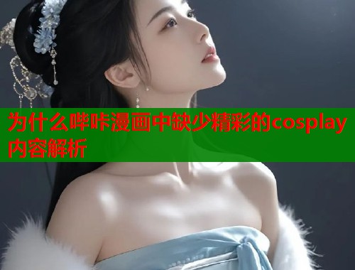 为什么哔咔漫画中缺少精彩的cosplay内容解析  第2张