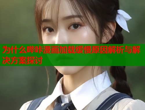 为什么哔咔漫画加载缓慢原因解析与解决方案探讨  第1张