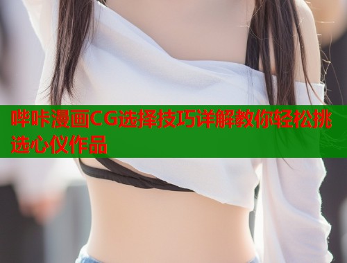 哔咔漫画CG选择技巧详解教你轻松挑选心仪作品  第1张