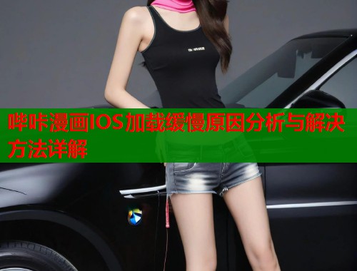 哔咔漫画IOS加载缓慢原因分析与解决方法详解  第1张