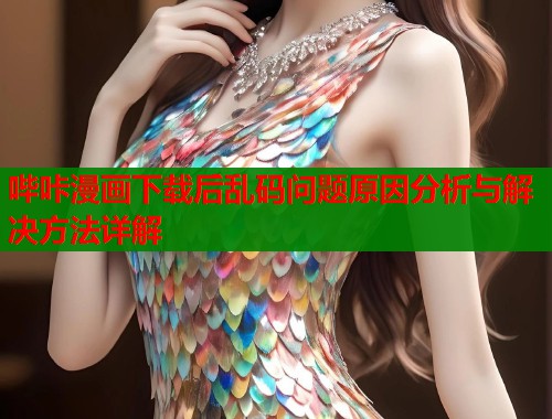 哔咔漫画下载后乱码问题原因分析与解决方法详解  第1张