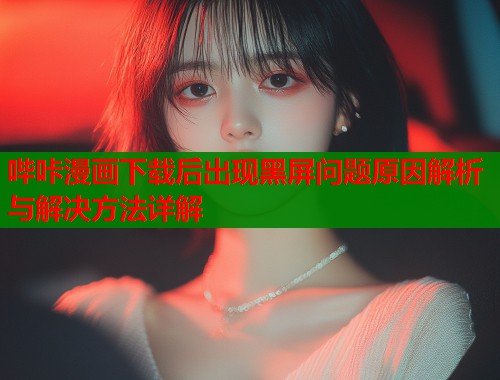 哔咔漫画下载后出现黑屏问题原因解析与解决方法详解  第1张