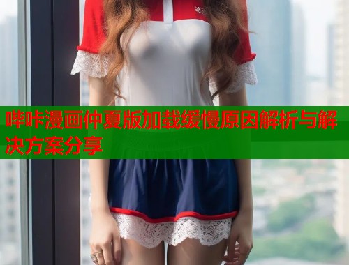 哔咔漫画仲夏版加载缓慢原因解析与解决方案分享  第1张