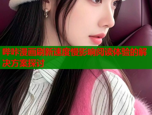 哔咔漫画刷新速度慢影响阅读体验的解决方案探讨  第1张