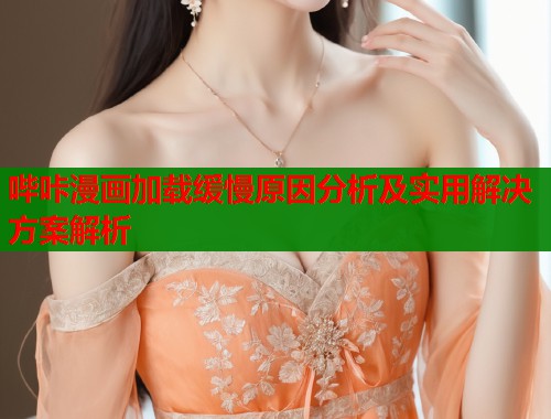 哔咔漫画加载缓慢原因分析及实用解决方案解析  第2张