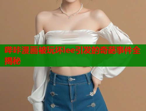 哔咔漫画被玩坏lee引发的奇葩事件全揭秘  第1张
