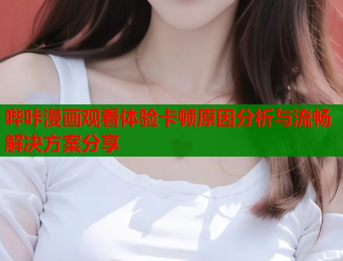 哔咔漫画观看体验卡顿原因分析与流畅解决方案分享  第1张