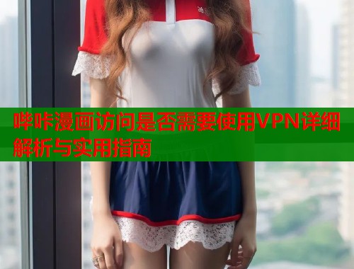 哔咔漫画访问是否需要使用VPN详细解析与实用指南  第1张