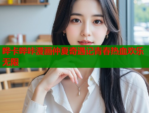哗卡哔咔漫画仲夏奇遇记青春热血欢乐无限  第1张